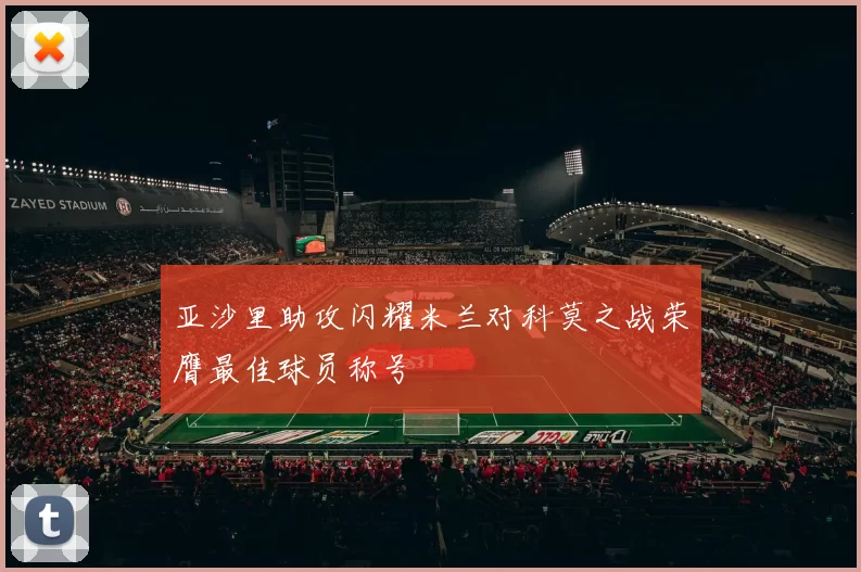 亚沙里助攻闪耀米兰对科莫之战荣膺最佳球员称号