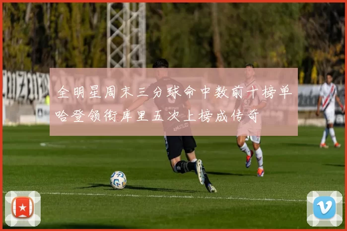 全明星周末三分球命中数前十榜单哈登领衔库里五次上榜成传奇