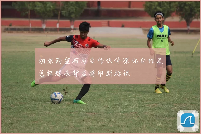切尔西宣布与合作伙伴深化合作足总杯球衣背后将印新标识