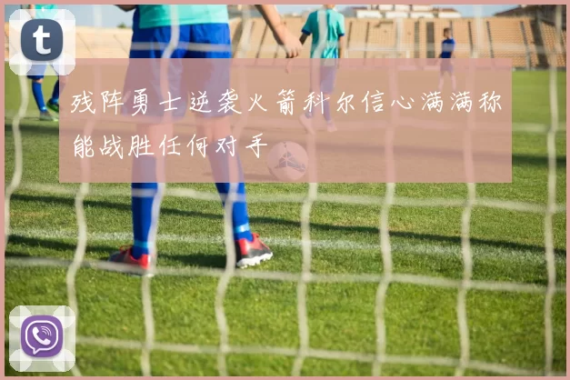 残阵勇士逆袭火箭科尔信心满满称能战胜任何对手