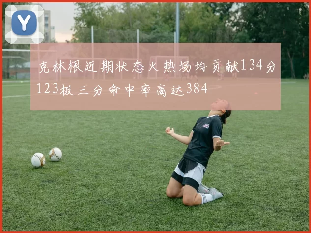 克林根近期状态火热场均贡献134分123板三分命中率高达384