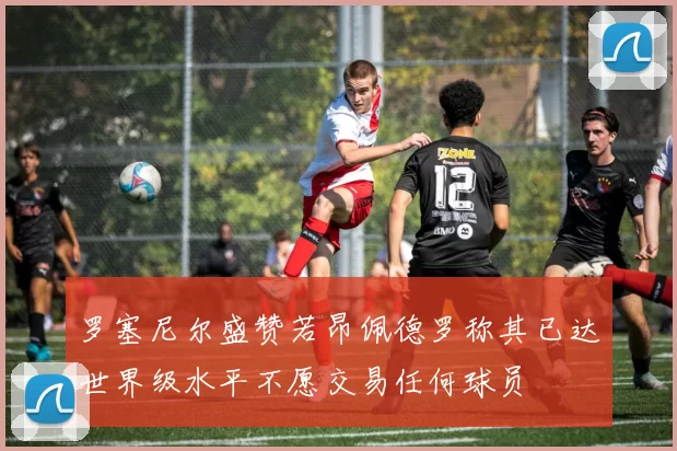 罗塞尼尔盛赞若昂佩德罗称其已达世界级水平不愿交易任何球员
