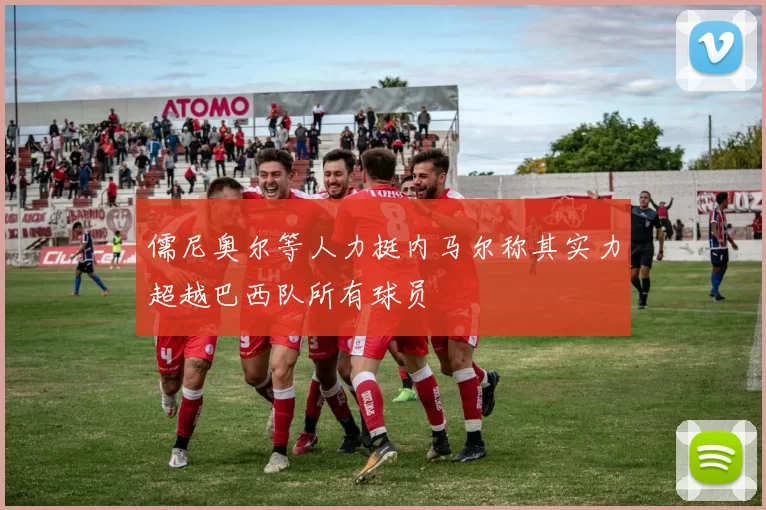 儒尼奥尔等人力挺内马尔称其实力超越巴西队所有球员