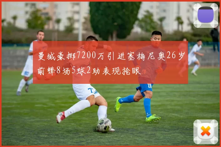 曼城豪掷7200万引进塞梅尼奥26岁前锋8场5球2助表现抢眼