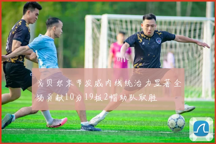 戈贝尔末节发威内线统治力显著全场贡献10分19板2帽助队取胜