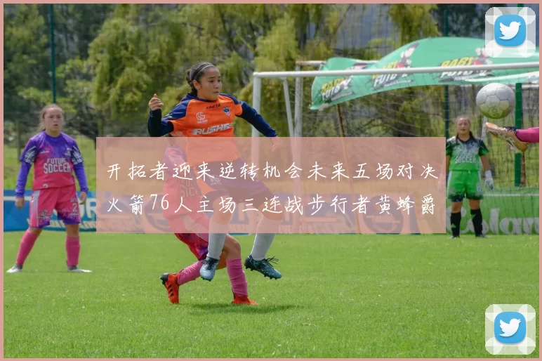 开拓者迎来逆转机会未来五场对决火箭76人主场三连战步行者黄蜂爵士