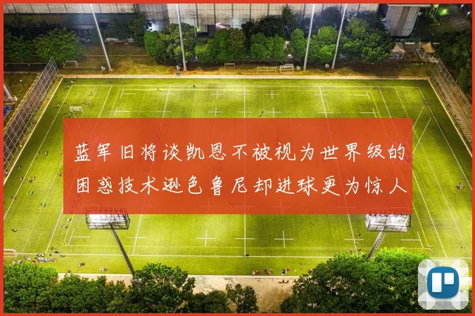 蓝军旧将谈凯恩不被视为世界级的困惑技术逊色鲁尼却进球更为惊人
