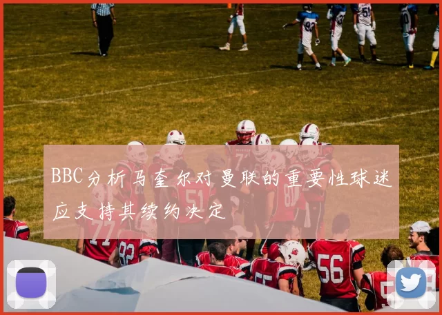BBC分析马奎尔对曼联的重要性球迷应支持其续约决定